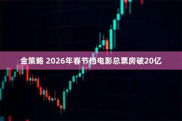 金策略 2026年春节档电影总票房破20亿
