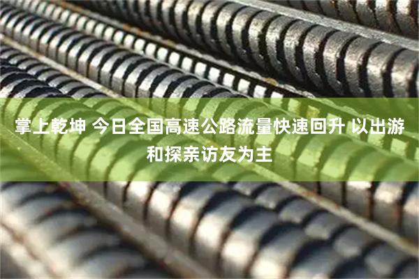 掌上乾坤 今日全国高速公路流量快速回升 以出游和探亲访友为主