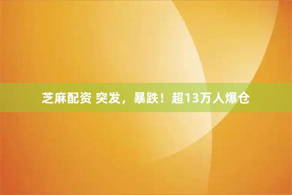 芝麻配资 突发，暴跌！超13万人爆仓