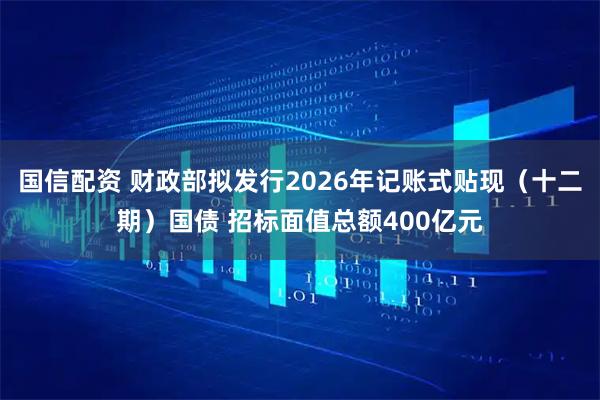 国信配资 财政部拟发行2026年记账式贴现（十二期）国债 招标面值总额400亿元