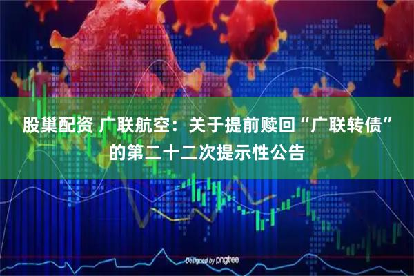 股巢配资 广联航空：关于提前赎回“广联转债”的第二十二次提示性公告