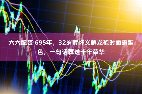 六六配资 695年，32岁薛怀义解龙袍时面露难色，一句话葬送十年荣华