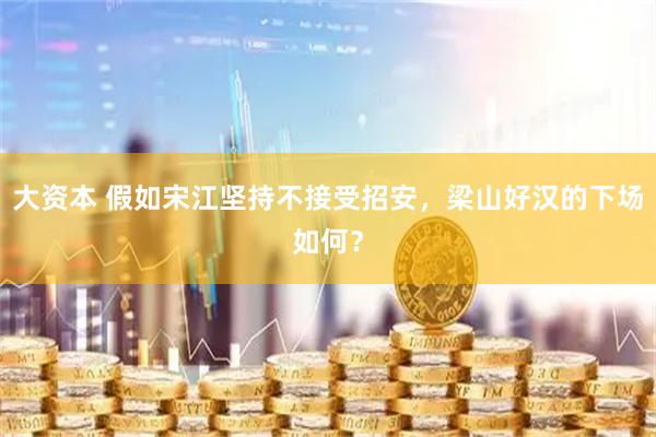 大资本 假如宋江坚持不接受招安，梁山好汉的下场如何？