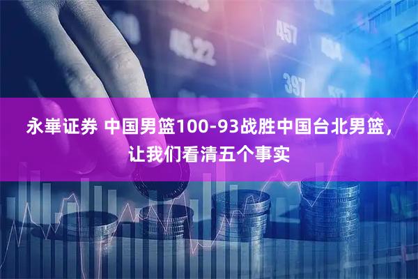 永崋证券 中国男篮100-93战胜中国台北男篮，让我们看清五个事实