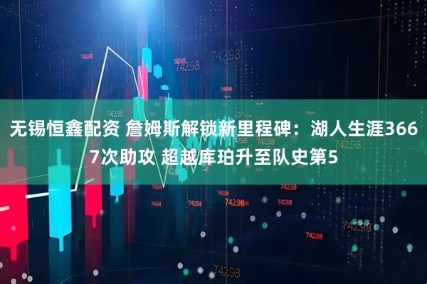 无锡恒鑫配资 詹姆斯解锁新里程碑：湖人生涯3667次助攻 超越库珀升至队史第5