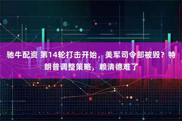 驰牛配资 第14轮打击开始，美军司令部被毁？特朗普调整策略，赖清德难了