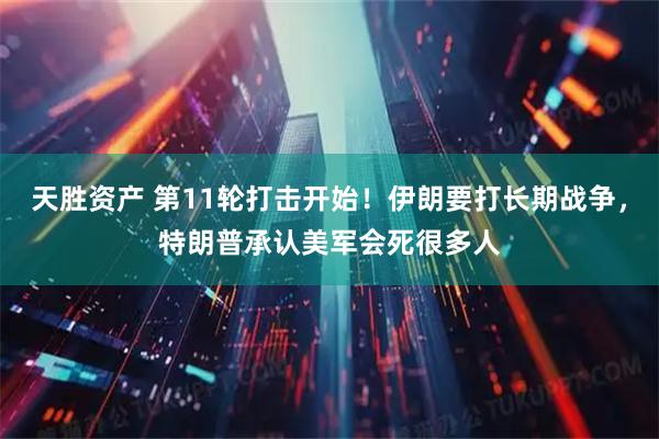 天胜资产 第11轮打击开始！伊朗要打长期战争，特朗普承认美军会死很多人