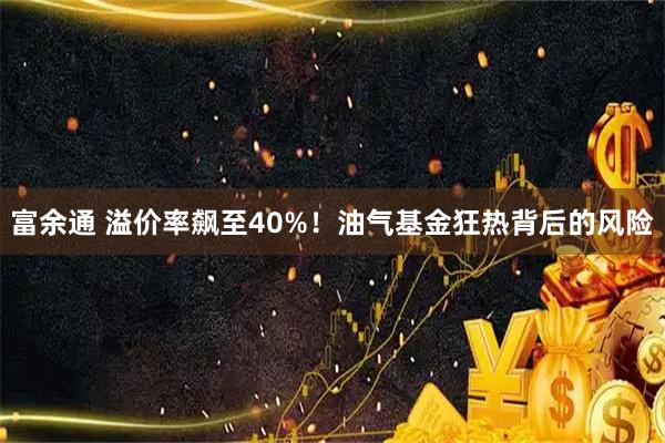 富余通 溢价率飙至40%！油气基金狂热背后的风险