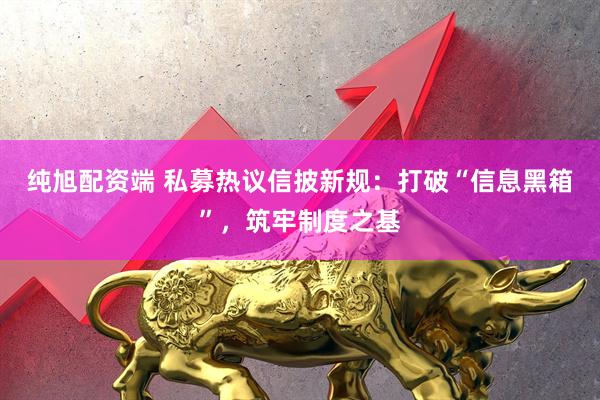 纯旭配资端 私募热议信披新规：打破“信息黑箱”，筑牢制度之基