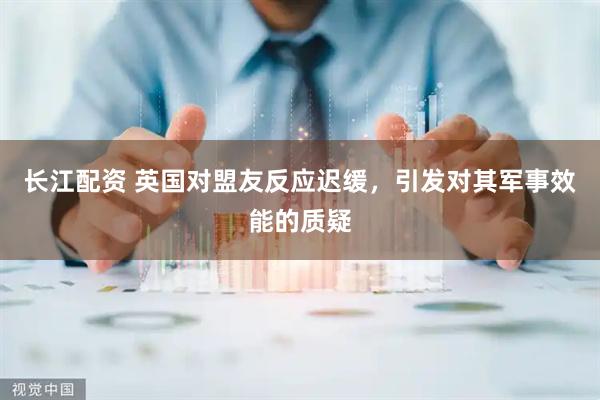 长江配资 英国对盟友反应迟缓，引发对其军事效能的质疑
