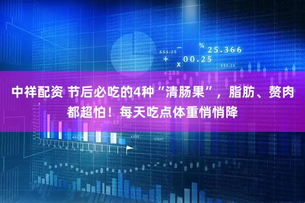 中祥配资 节后必吃的4种“清肠果”，脂肪、赘肉都超怕！每天吃点体重悄悄降
