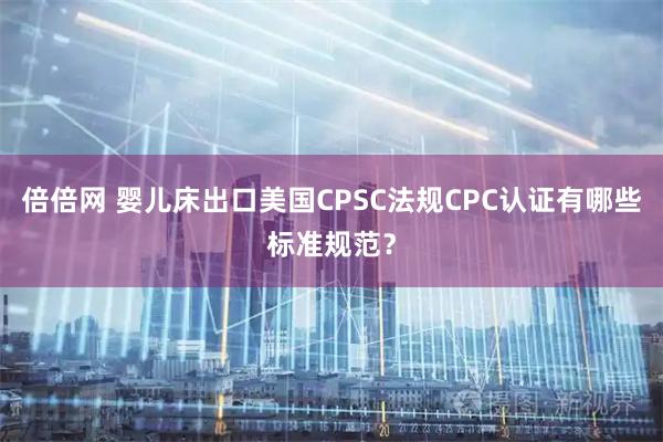倍倍网 婴儿床出口美国CPSC法规CPC认证有哪些标准规范?