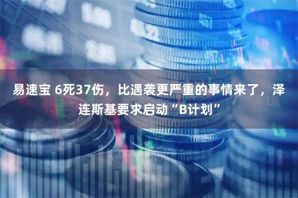 易速宝 6死37伤，比遇袭更严重的事情来了，泽连斯基要求启动“B计划”