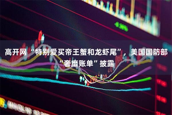 高开网 “特别爱买帝王蟹和龙虾尾”,美国国防部“奢靡账单”披露