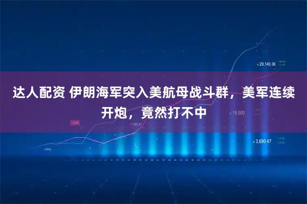 达人配资 伊朗海军突入美航母战斗群，美军连续开炮，竟然打不中