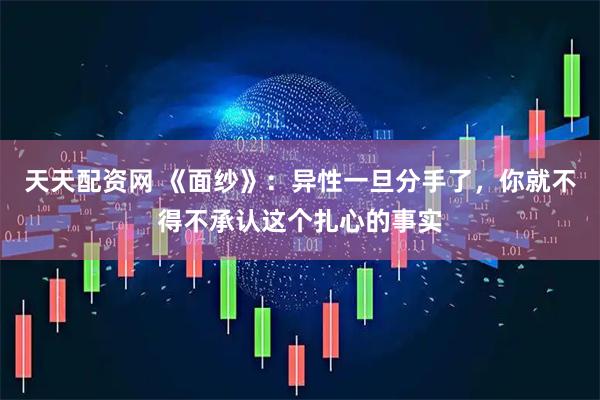 天天配资网 《面纱》:异性一旦分手了,你就不得不承认这个扎心的事实