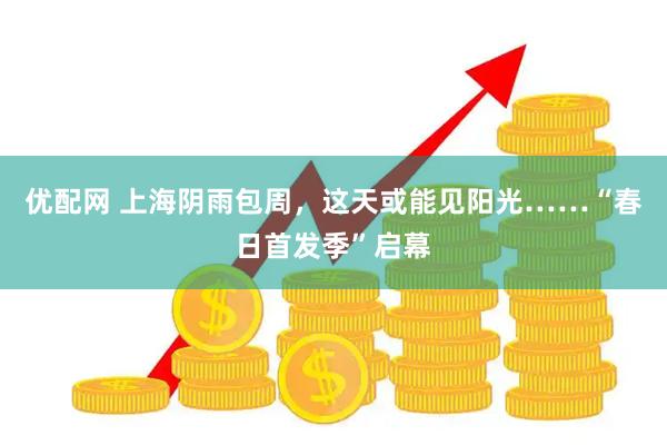 优配网 上海阴雨包周，这天或能见阳光……“春日首发季”启幕