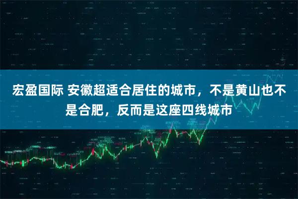 宏盈国际 安徽超适合居住的城市，不是黄山也不是合肥，反而是这座四线城市