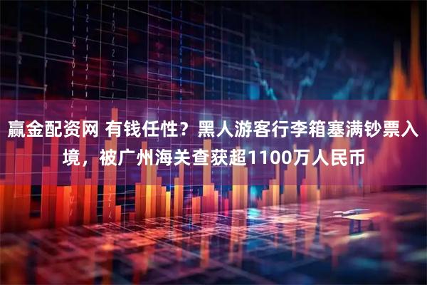 赢金配资网 有钱任性？黑人游客行李箱塞满钞票入境，被广州海关查获超1100万人民币