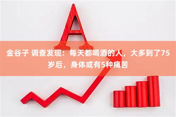 金谷子 调查发现：每天都喝酒的人，大多到了75岁后，身体或有5种痛苦