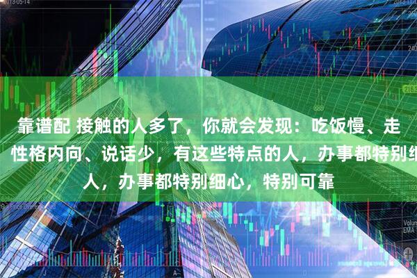 靠谱配 接触的人多了，你就会发现：吃饭慢、走路稳、脾气好、性格内向、说话少，有这些特点的人，办事都特别细心，特别可靠