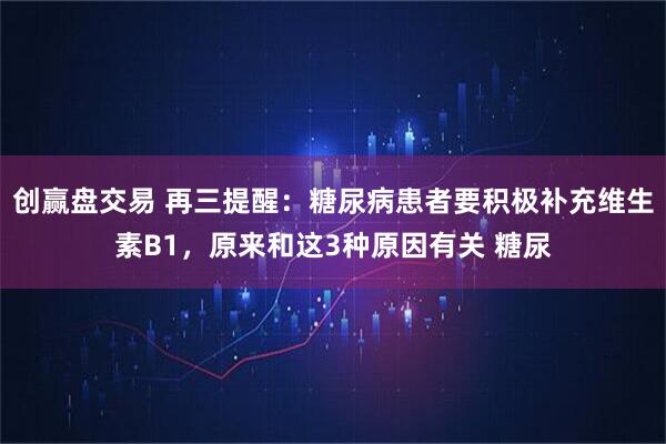 创赢盘交易 再三提醒：糖尿病患者要积极补充维生素B1，原来和这3种原因有关 糖尿