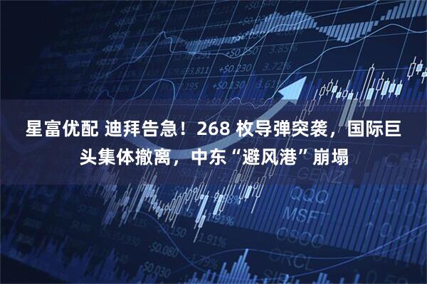 星富优配 迪拜告急！268 枚导弹突袭，国际巨头集体撤离，中东“避风港”崩塌