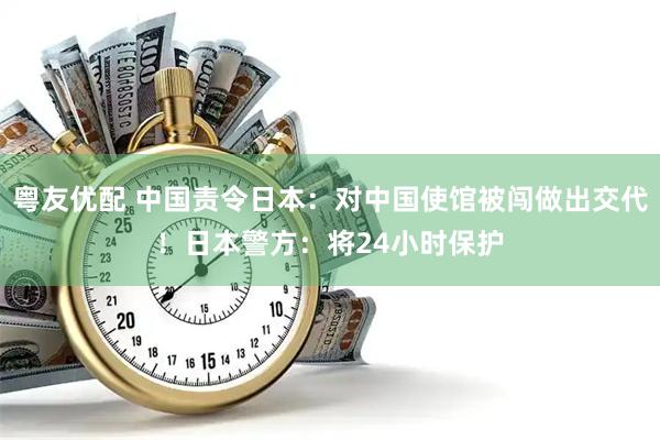 粤友优配 中国责令日本：对中国使馆被闯做出交代！日本警方：将24小时保护