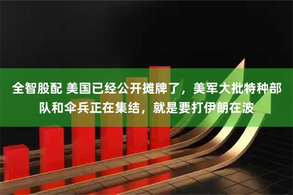 全智股配 美国已经公开摊牌了，美军大批特种部队和伞兵正在集结，就是要打伊朗在波