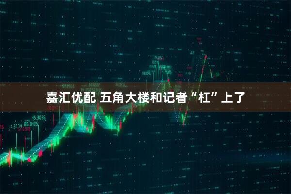 嘉汇优配 五角大楼和记者“杠”上了