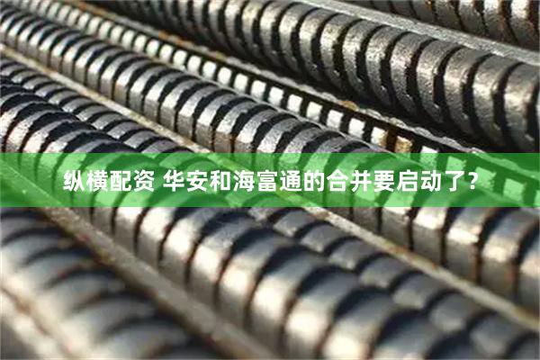 纵横配资 华安和海富通的合并要启动了？