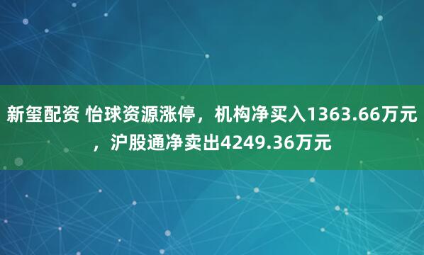 新玺配资 怡球资源涨停,机构净买入1363.66万元,沪股通净卖出4249.36万元