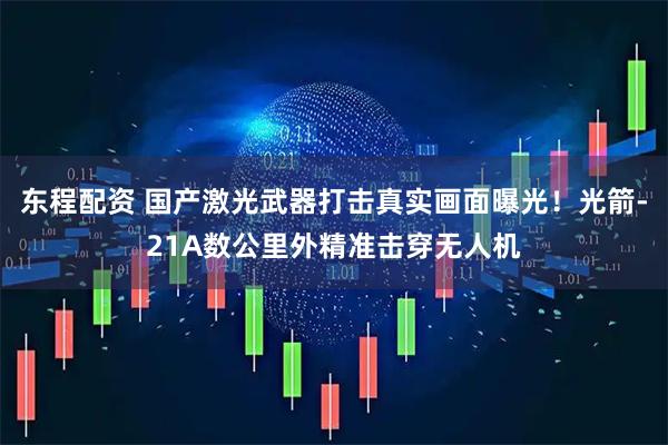 东程配资 国产激光武器打击真实画面曝光!光箭-21A数公里外精准击穿无人机