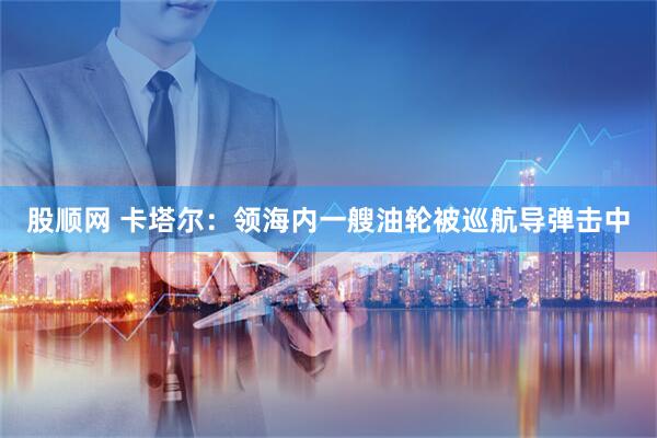 股顺网 卡塔尔：领海内一艘油轮被巡航导弹击中