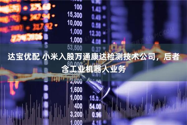达宝优配 小米入股万通康达检测技术公司，后者含工业机器人业务