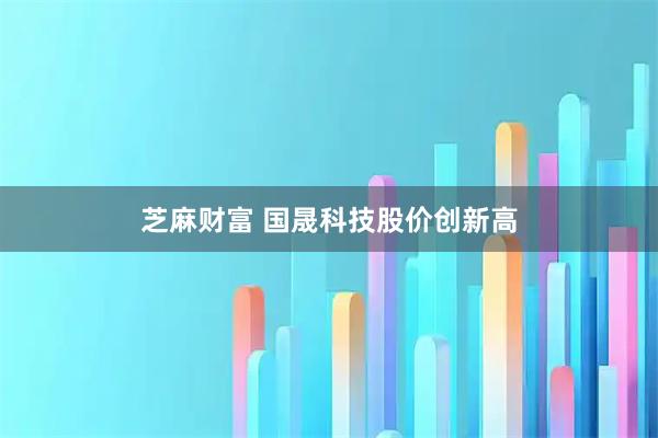 芝麻财富 国晟科技股价创新高