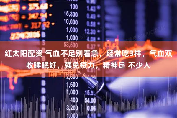 红太阳配资 气血不足别着急,经常吃3样,气血双收睡眠好,强免疫力,精神足 不少人