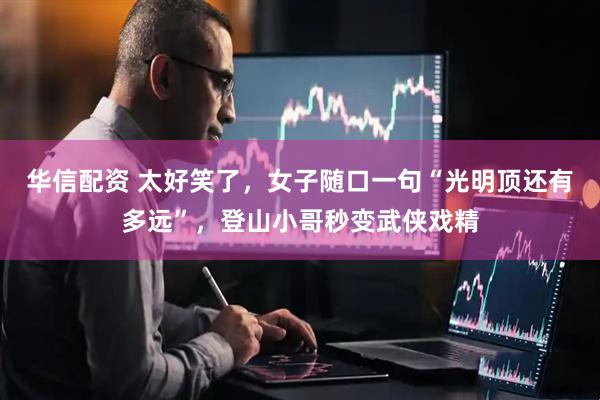 华信配资 太好笑了，女子随口一句“光明顶还有多远”，登山小哥秒变武侠戏精