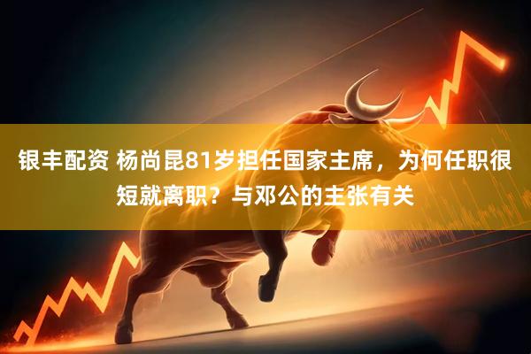 银丰配资 杨尚昆81岁担任国家主席，为何任职很短就离职？与邓公的主张有关