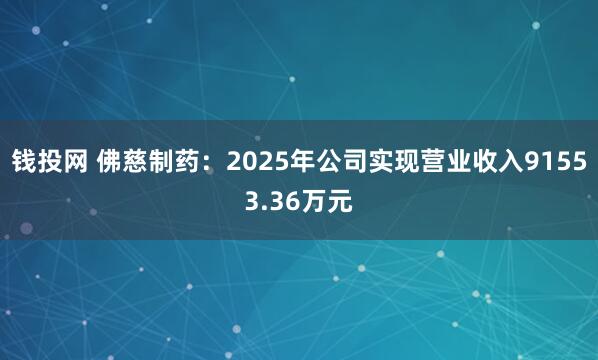 钱投网 佛慈制药：2025年公司实现营业收入91553.36万元