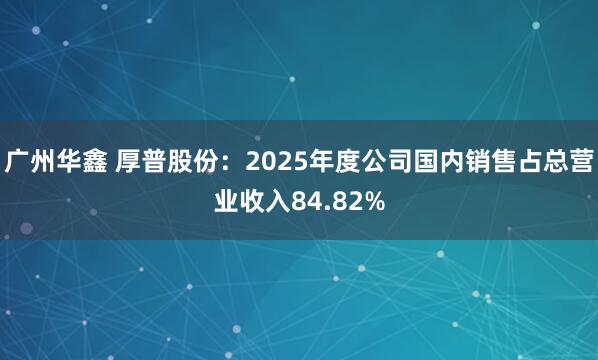 广州华鑫 厚普股份:2025年度公司国内销售占总营业收入84.82%