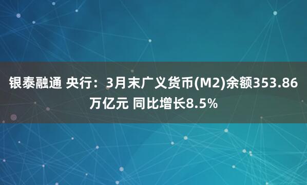 银泰融通 央行：3月末广义货币(M2)余额353.86万亿元 同比增长8.5%