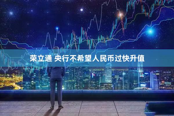 荣立通 央行不希望人民币过快升值