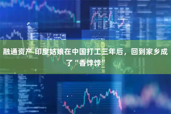 融通资产 印度姑娘在中国打工三年后，回到家乡成了“香饽饽”