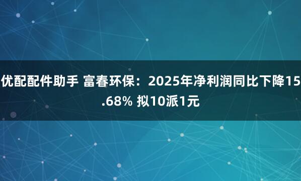 优配配件助手 富春环保：2025年净利润同比下降15.68% 拟10派1元