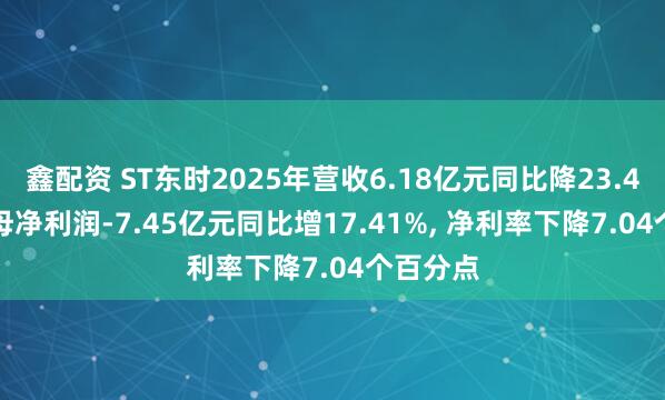 鑫配资 ST东时2025年营收6.18亿元同比降23.47%, 归母净利润-7.45亿元同比增17.41%, 净利率下降7.04个百分点