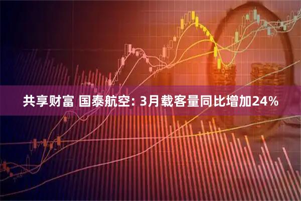 共享财富 国泰航空: 3月载客量同比增加24%