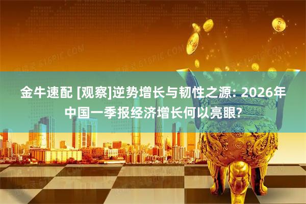 金牛速配 [观察]逆势增长与韧性之源: 2026年中国一季报经济增长何以亮眼?