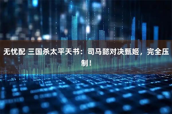 无忧配 三国杀太平天书：司马懿对决甄姬，完全压制！