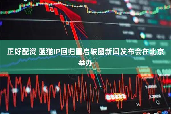 正好配资 蓝猫IP回归重启破圈新闻发布会在北京举办
